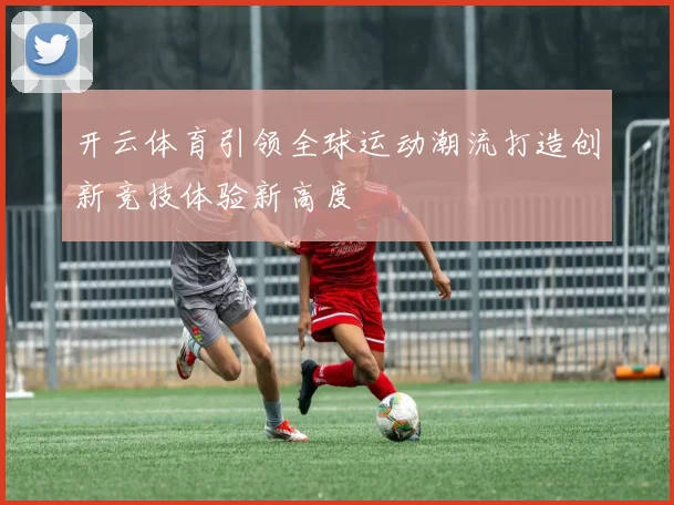 开云体育引领全球运动潮流打造创新竞技体验新高度